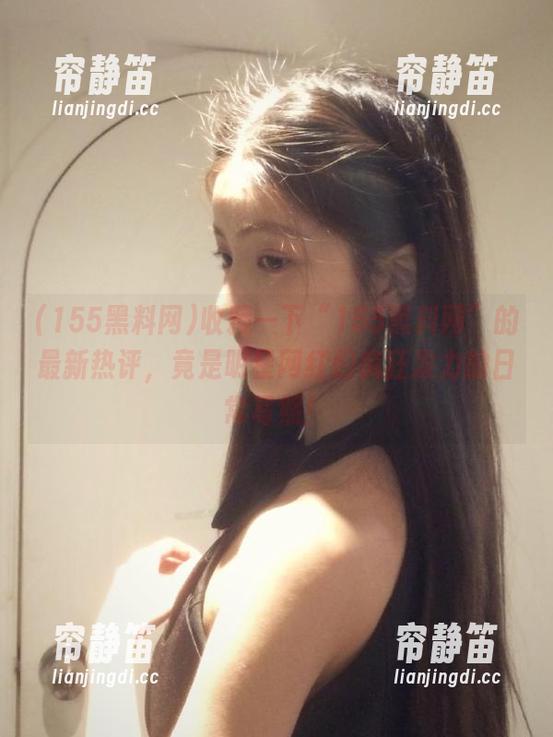 收藏一下“155黑料网”的最新热评，竟是明星网红们疯狂发力的日常写照！