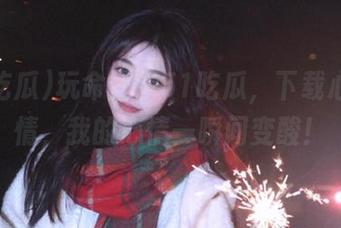 玩命登录51吃瓜，下载心碎剧情，我的心情一瞬间变酸！