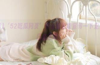 ‘52吃瓜网页’什么时候能宣传一下定期吃瓜，减压必备啊！