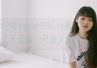 用xgua99ios看瓜，这一刻，天下无瓜，只有人情冷暖！
