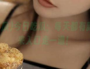 今日吃瓜：每天都有新瓜，快来入口走一遭！