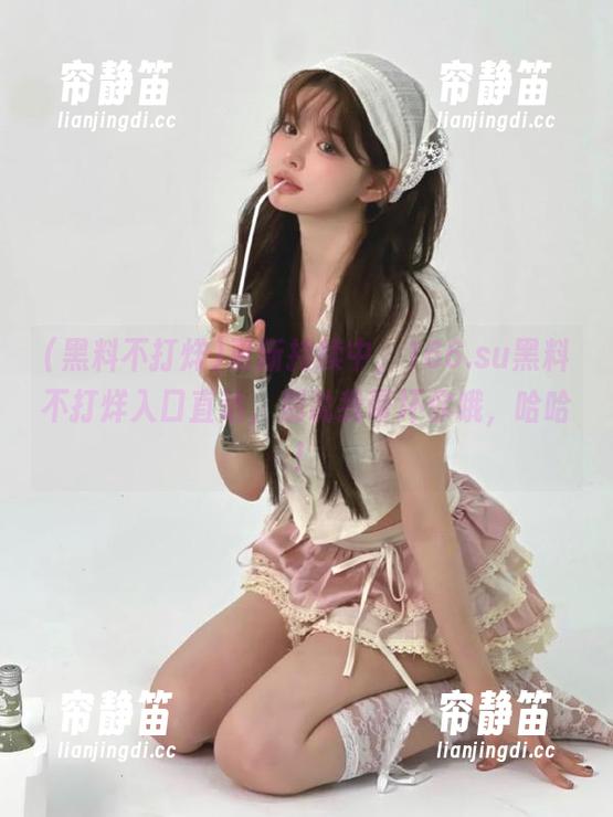 更新持续中，166.su黑料不打烊入口直达，别说我带坏你哦，哈哈！
