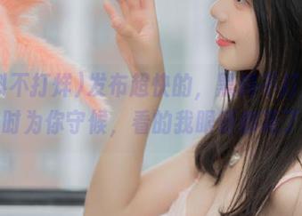 发布超快的，黑料不打烊24小时为你守候，看的我眼睛都花了！