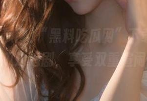 “黑料吃瓜网”下载后，边吃瓜边追剧，享受双重喧闹～