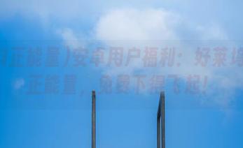 安卓用户福利：好莱坞黑料正能量，免费下得飞起！