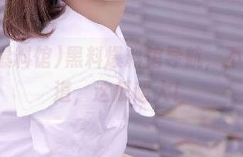 黑料爆料馆导航，不看不知道，这瓜超大！